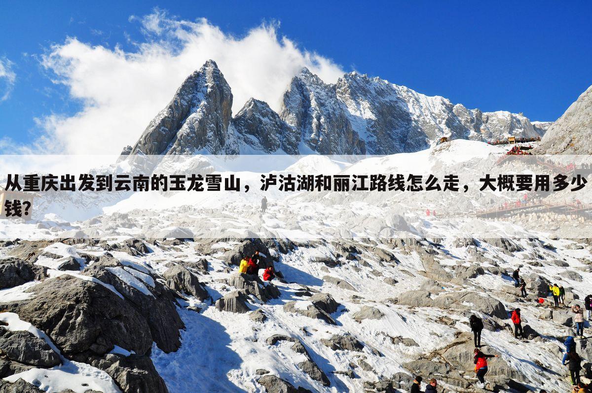 从重庆出发到云南的玉龙雪山,泸沽湖和丽江路线怎么走,大概要用多少钱?