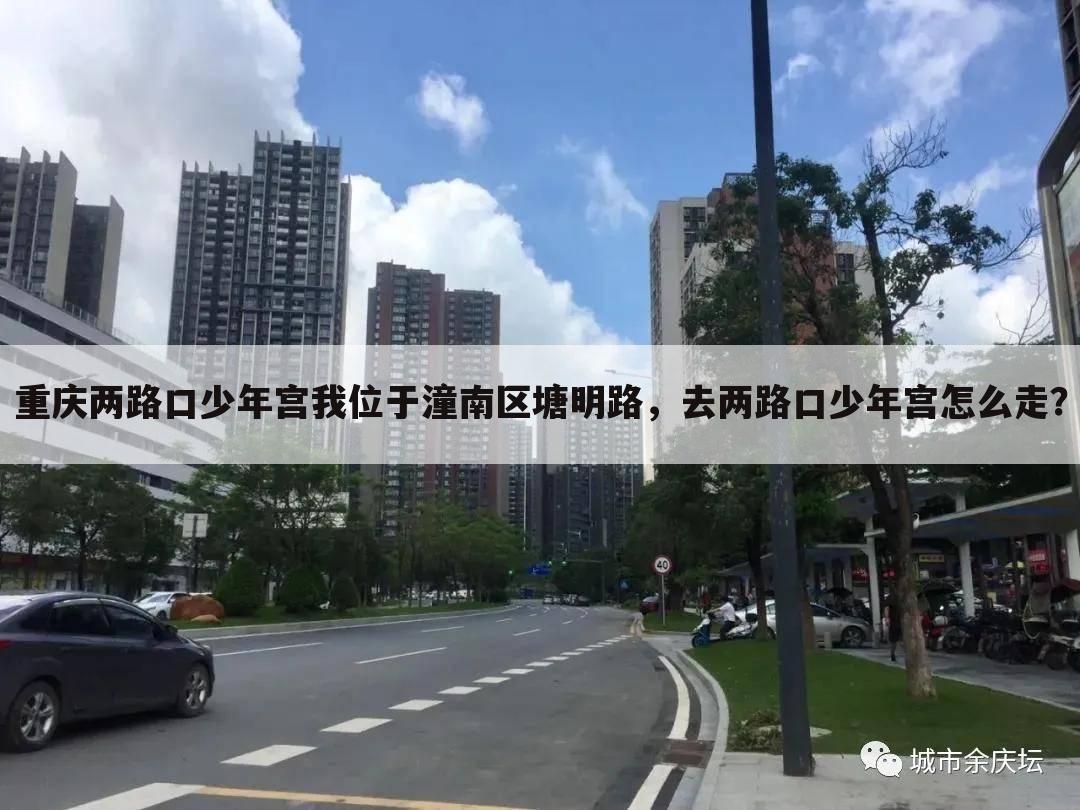 重庆两路口少年宫我位于潼南区塘明路,去两路口少年宫怎么走?