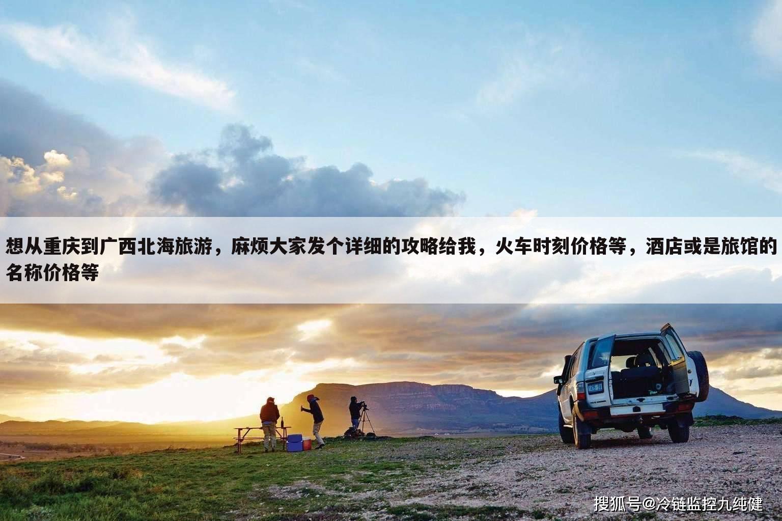 想从重庆到广西北海旅游,麻烦大家发个详细的攻略给我,火车时刻价格等,酒店或是旅馆的名称价格等