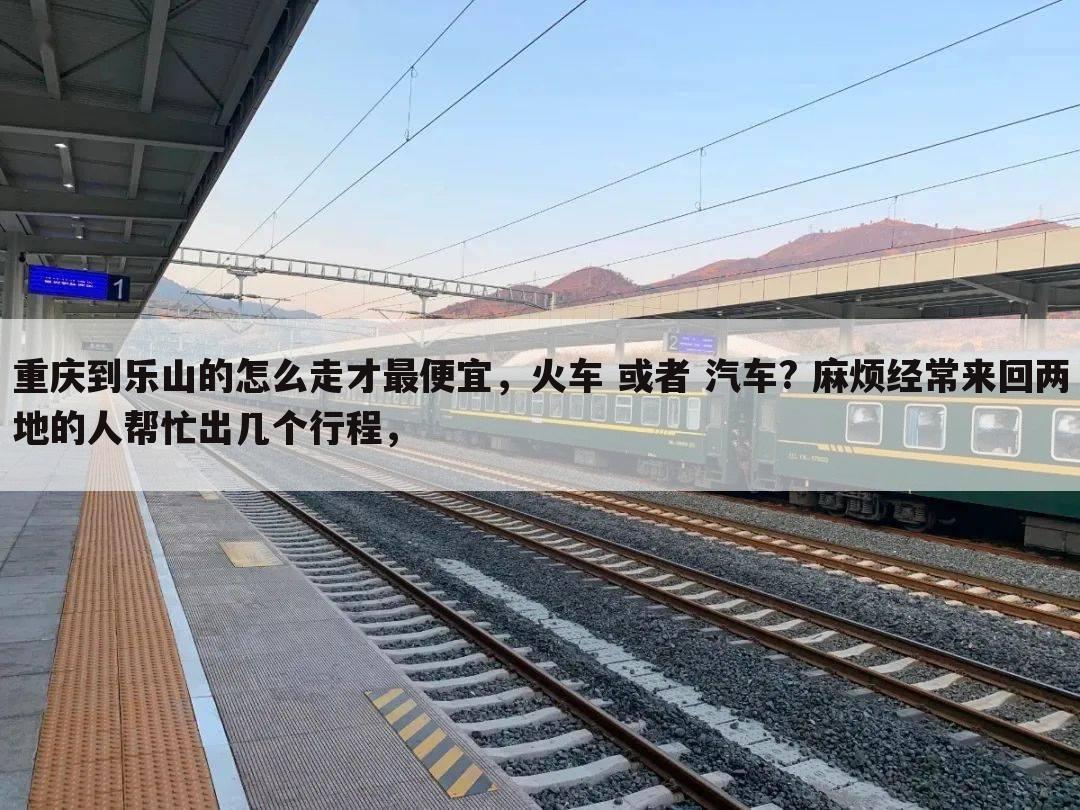 重庆到乐山的怎么走才最便宜,火车 或者 汽车? 麻烦经常来回两地的人帮忙出几个行程,