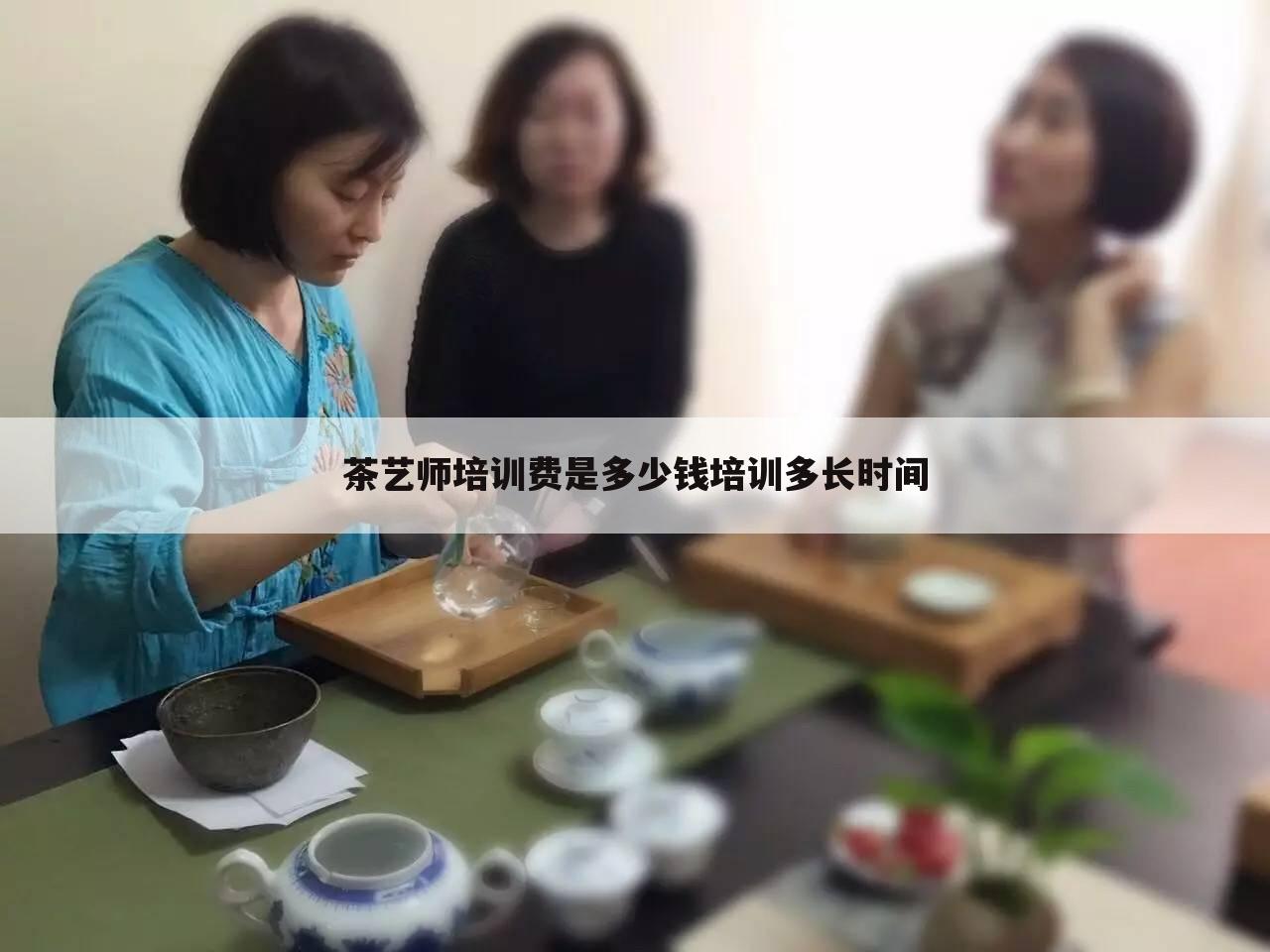 茶艺师培训费是多少钱培训多长时间