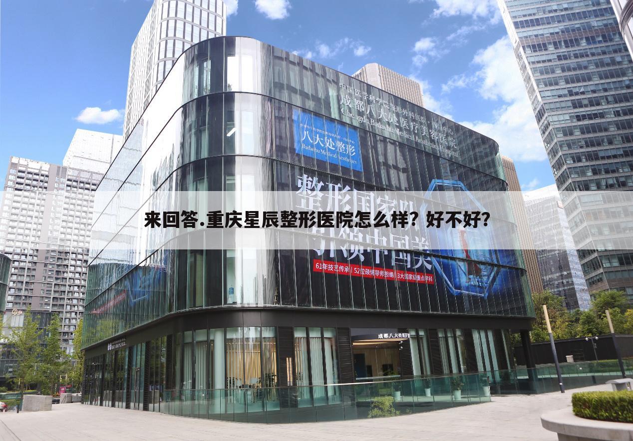 来回答.重庆星辰整形医院怎么样? 好不好?