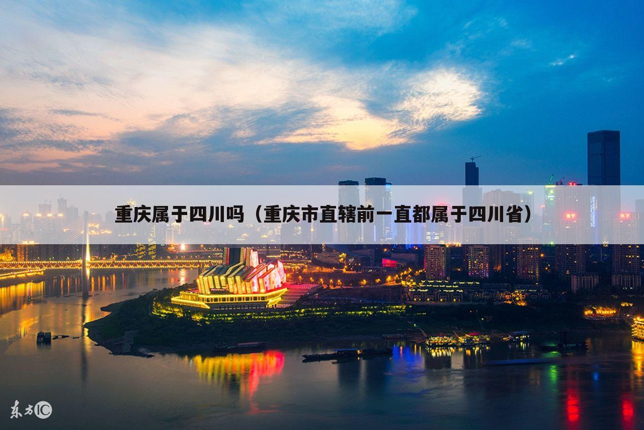 重庆属于四川吗(重庆市直辖前一直都属于四川省)