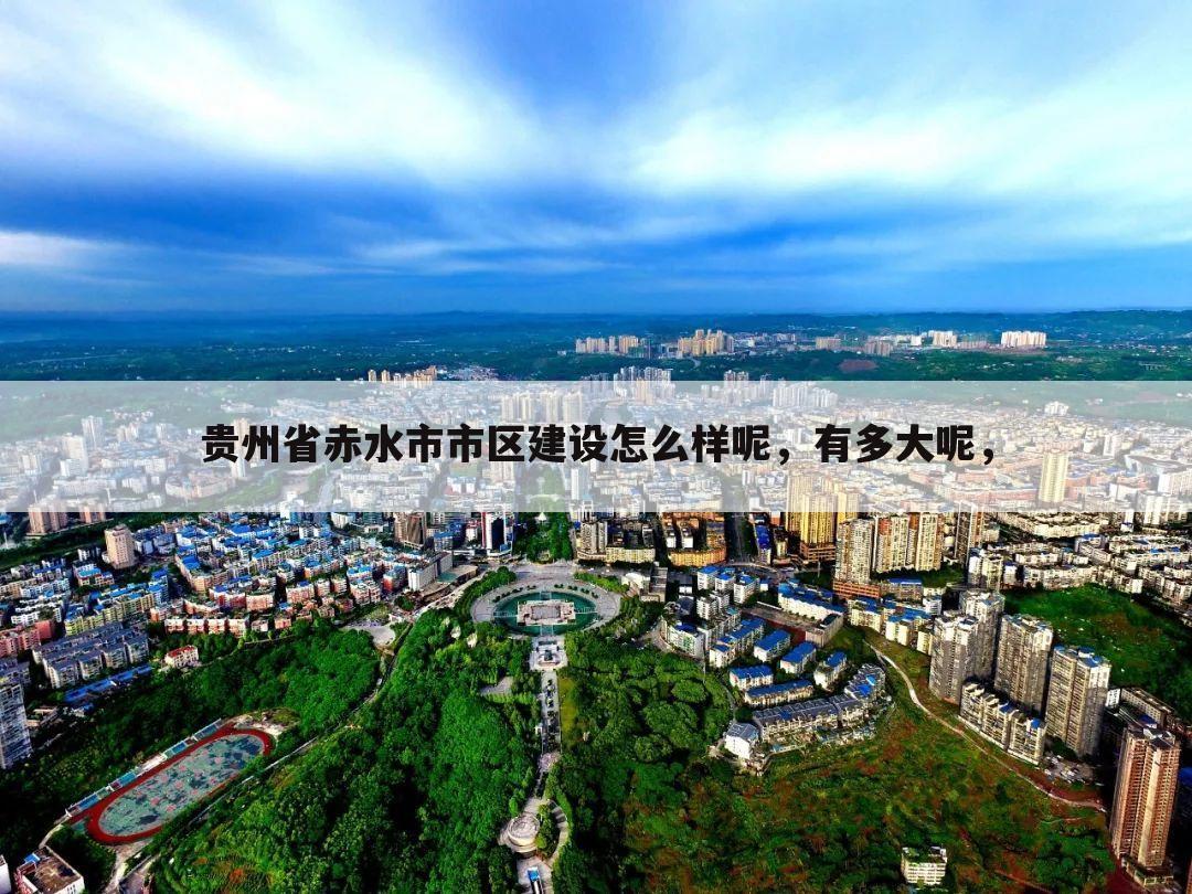 贵州省赤水市市区建设怎么样呢,有多大呢,