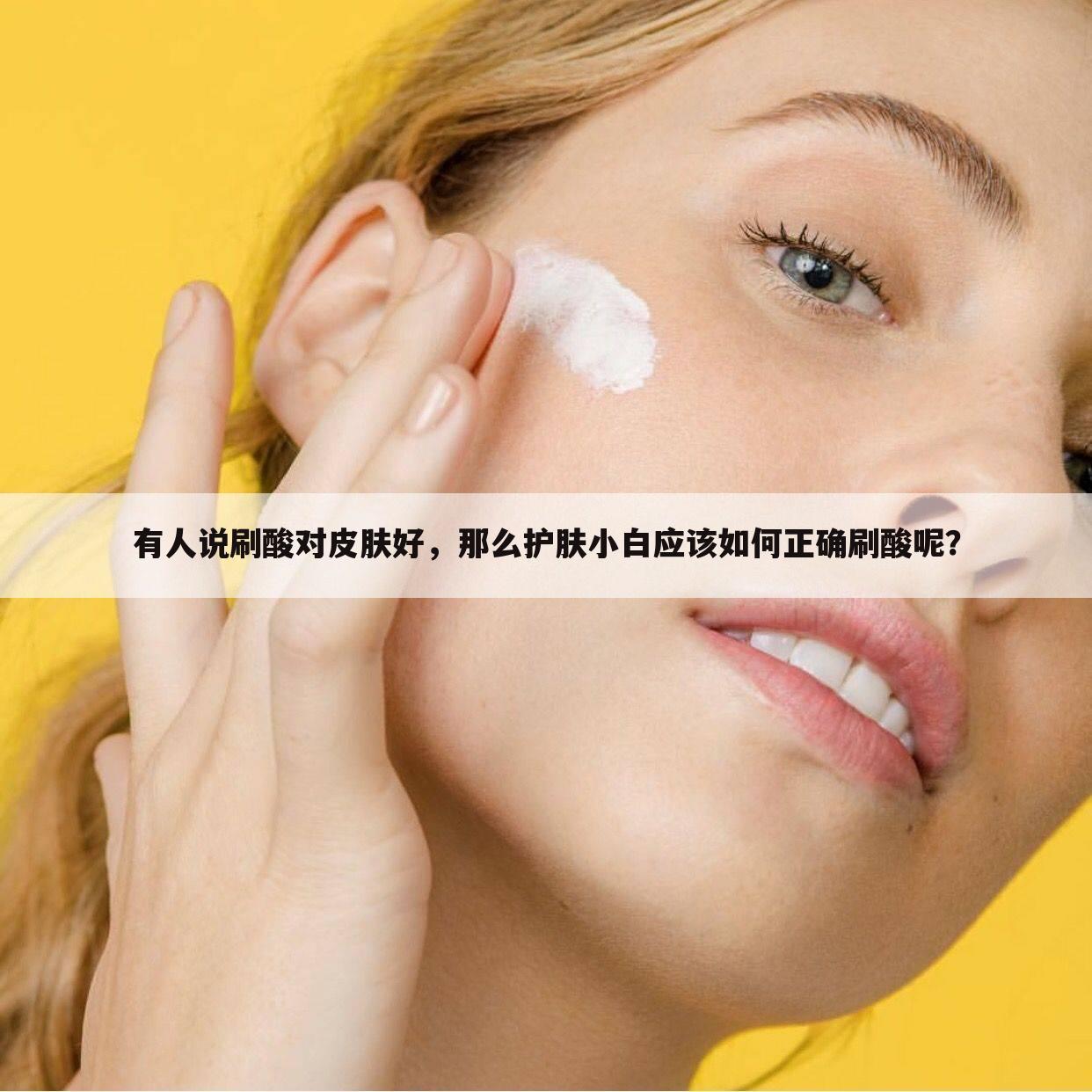 有人说刷酸对皮肤好,那么护肤小白应该如何正确刷酸呢?