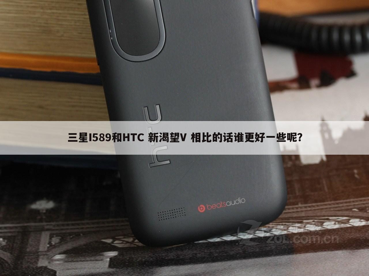三星I589和HTC 新渴望V 相比的话谁更好一些呢？