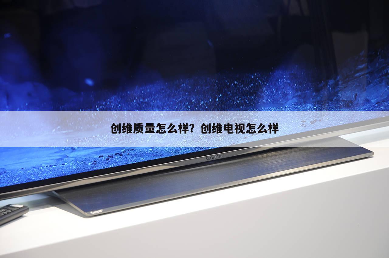 创维质量怎么样？创维电视怎么样