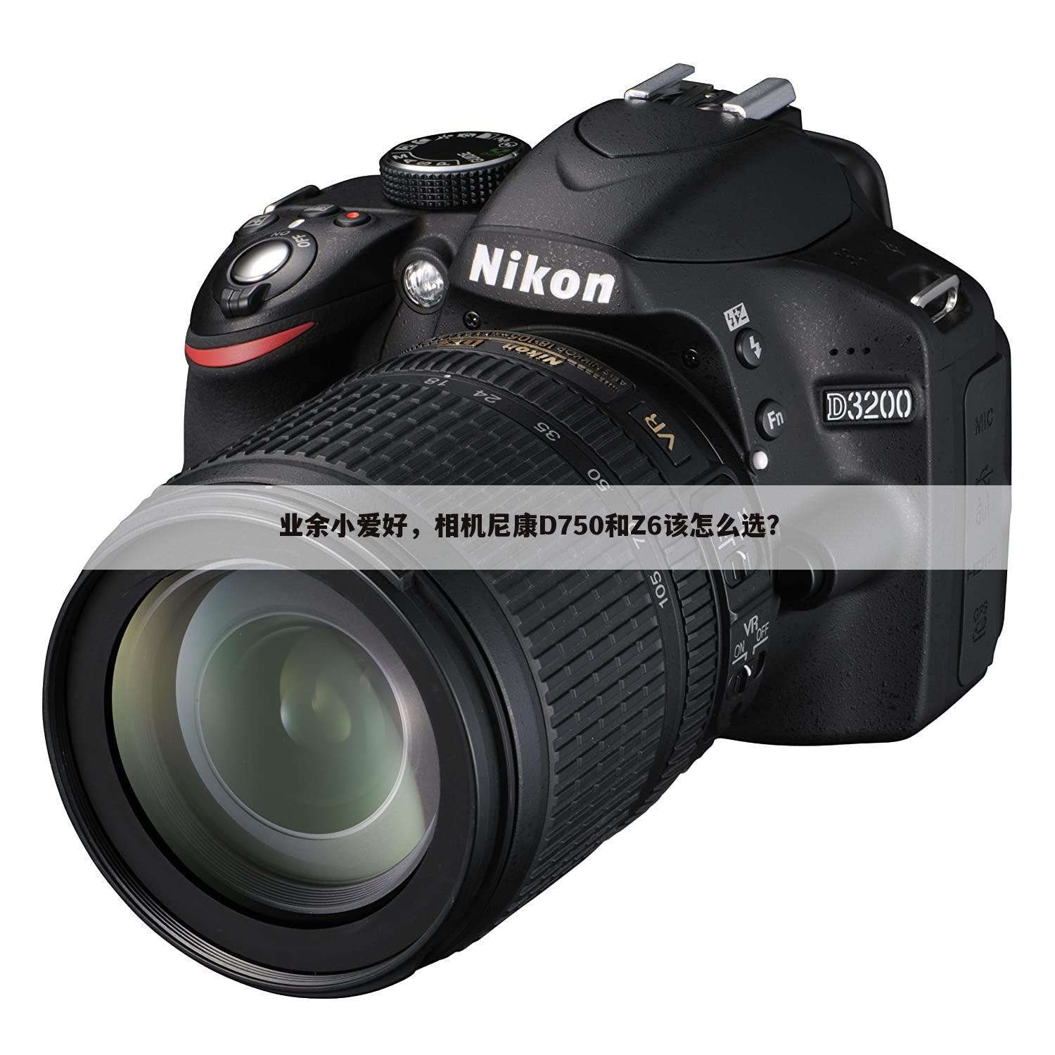 业余小爱好,相机尼康D750和Z6该怎么选?
