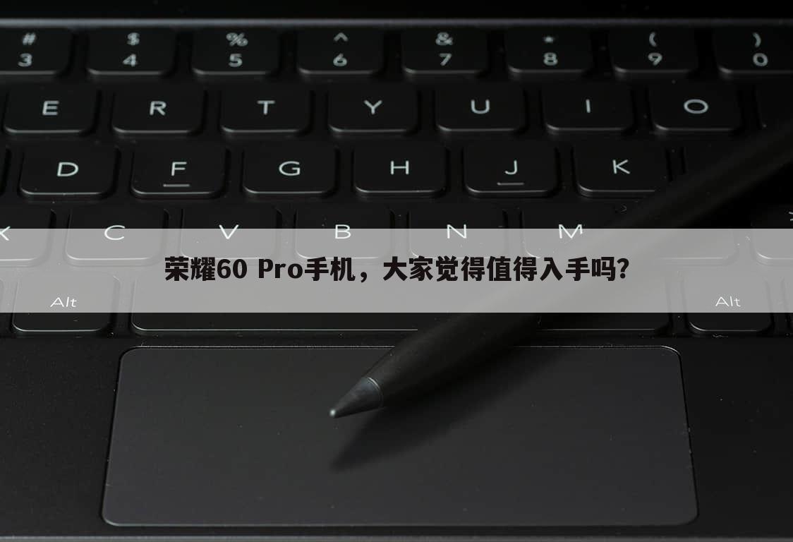 荣耀60 Pro手机,大家觉得值得入手吗?