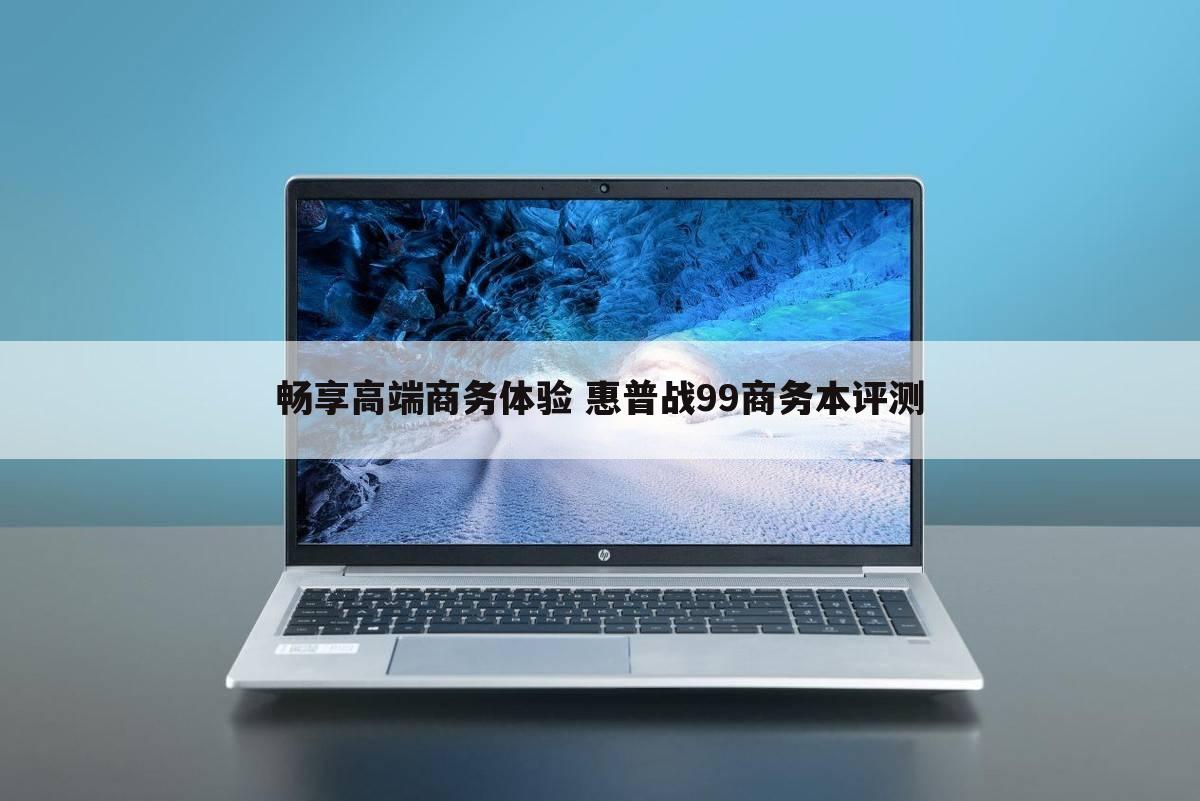 畅享高端商务体验 惠普战99商务本评测