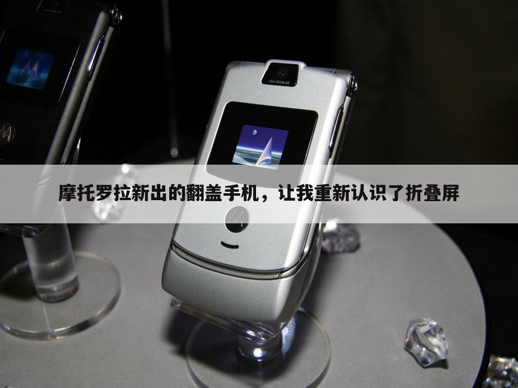摩托罗拉新出的翻盖手机,让我重新认识了折叠屏