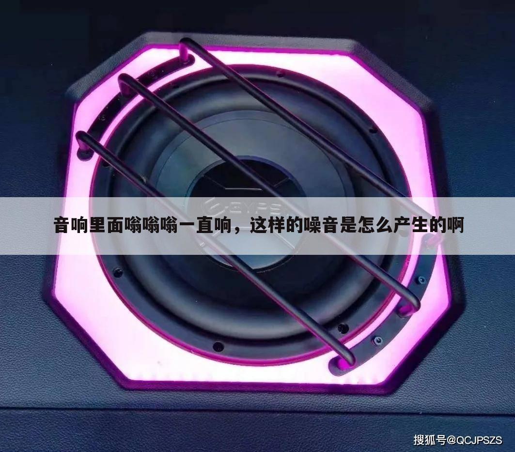 音响里面嗡嗡嗡一直响,这样的噪音是怎么产生的啊