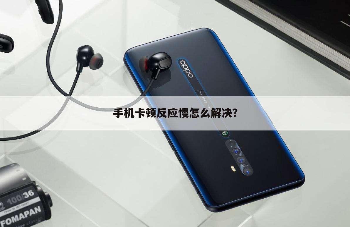 手机卡顿反应慢怎么解决?