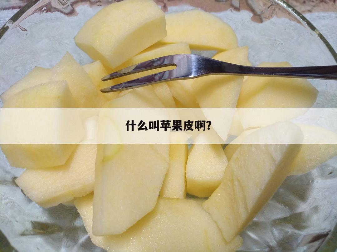 什么叫苹果皮啊?