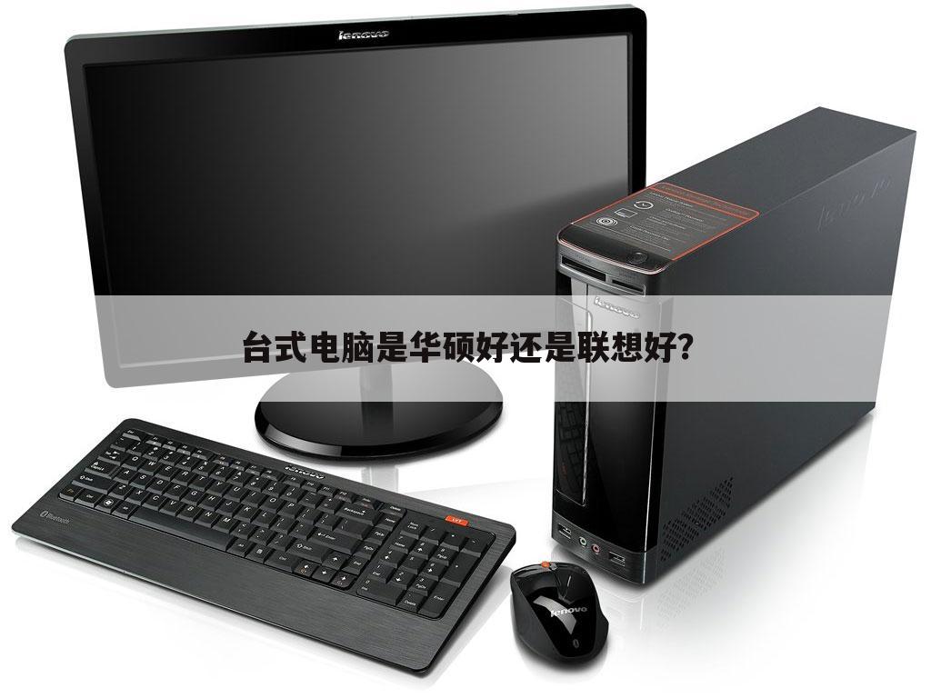 台式电脑是华硕好还是联想好?