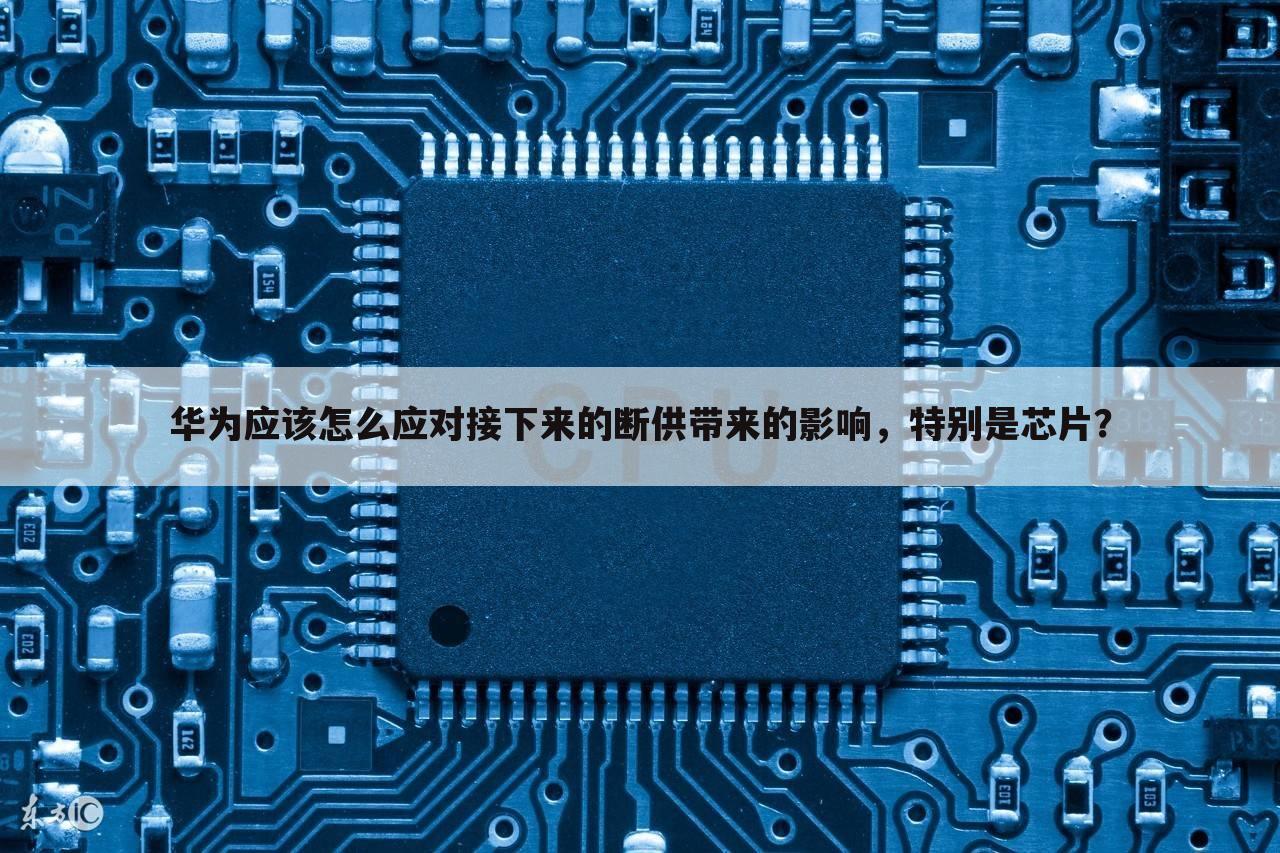 华为应该怎么应对接下来的断供带来的影响,特别是芯片?
