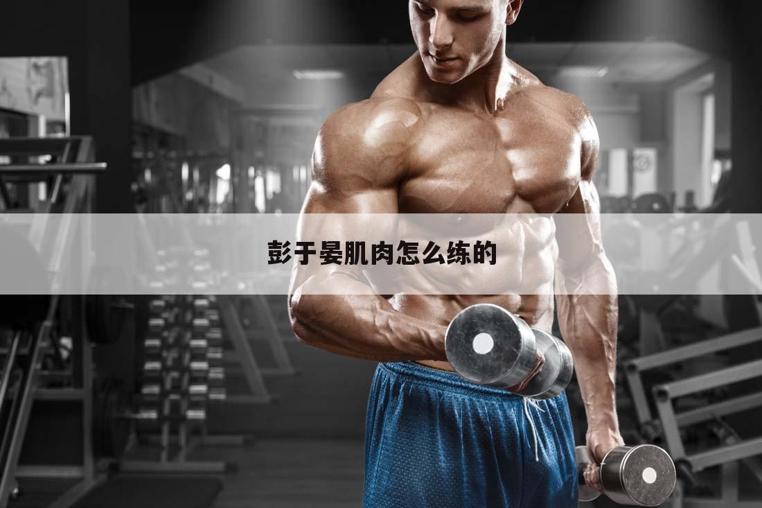 彭于晏肌肉怎么练的