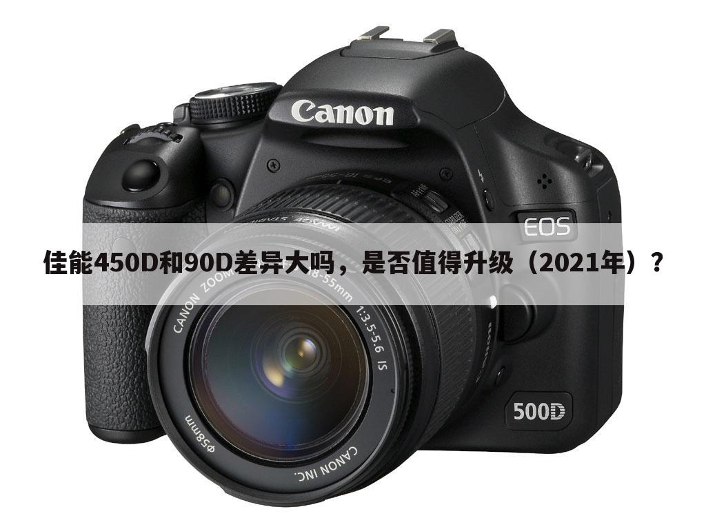佳能450D和90D差异大吗,是否值得升级(2021年)?