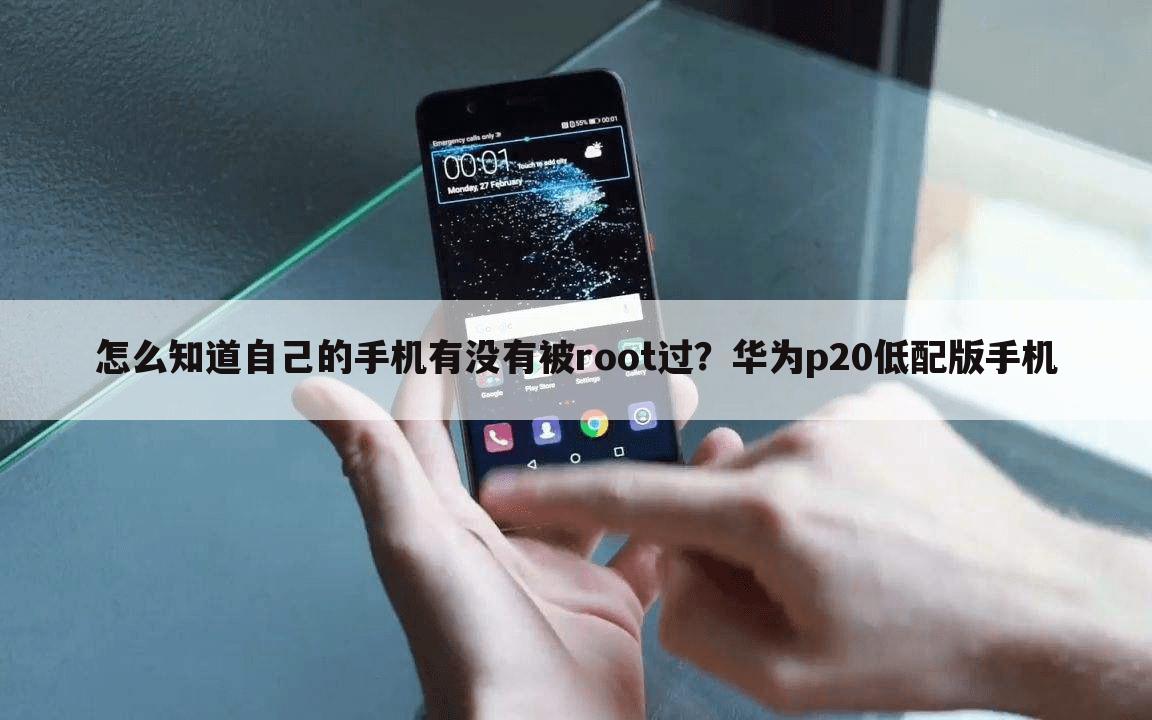 怎么知道自己的手机有没有被root过？华为p20低配版手机