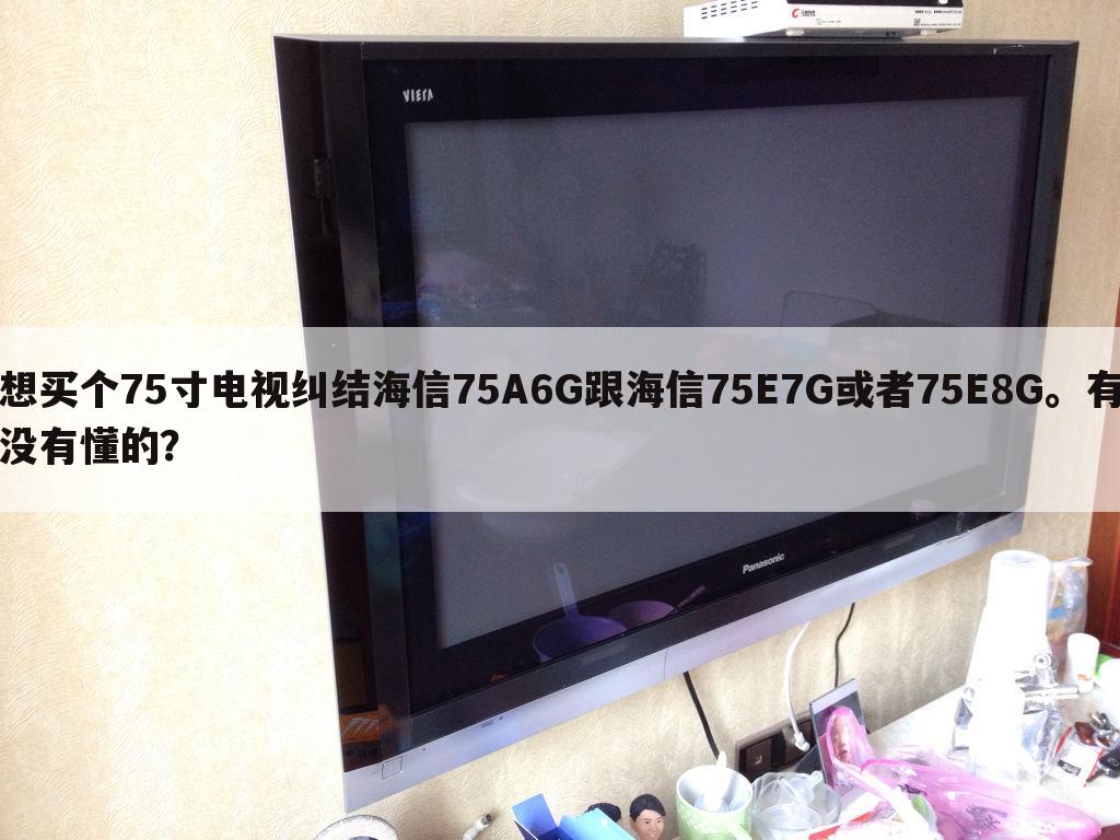 想买个75寸电视纠结海信75A6G跟海信75E7G或者75E8G。有没有懂的?