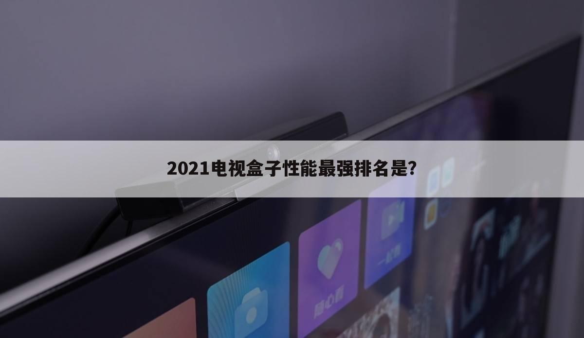 2021电视盒子性能最强排名是？