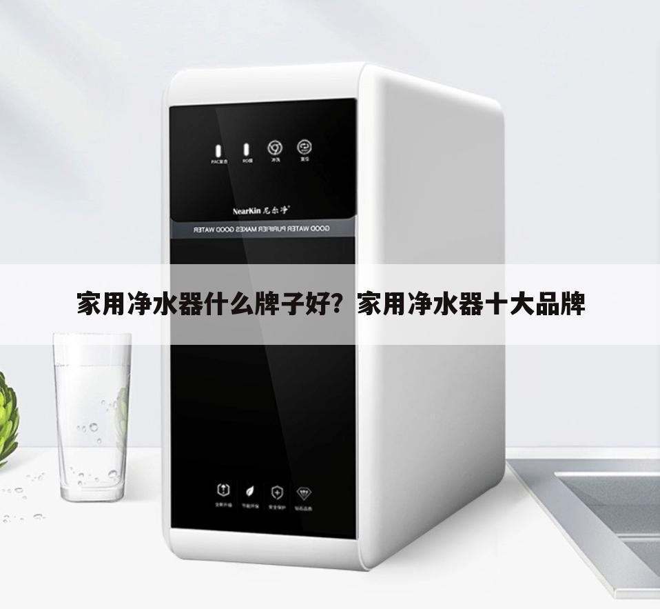 家用净水器什么牌子好?家用净水器十大品牌