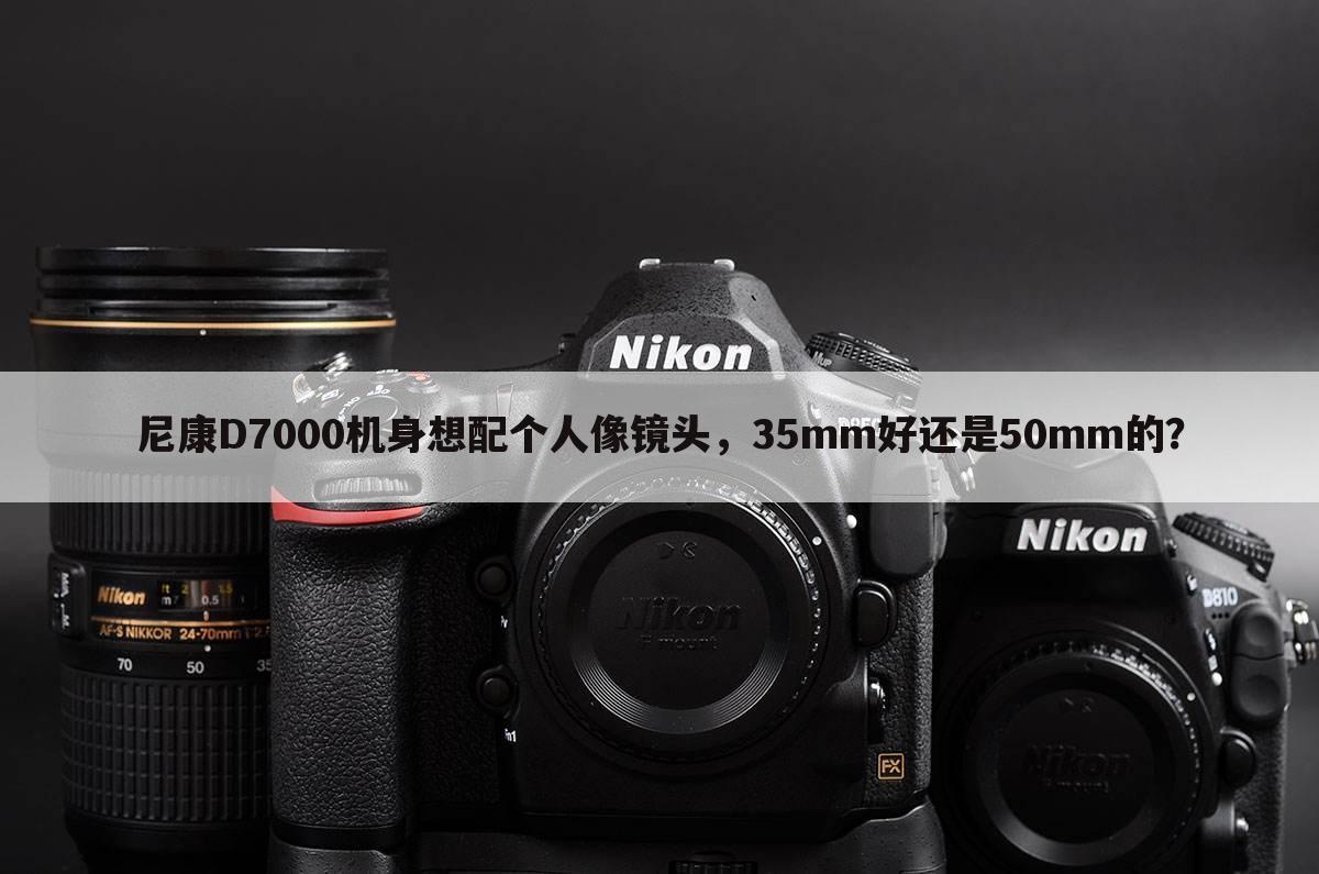 尼康D7000机身想配个人像镜头,35mm好还是50mm的?