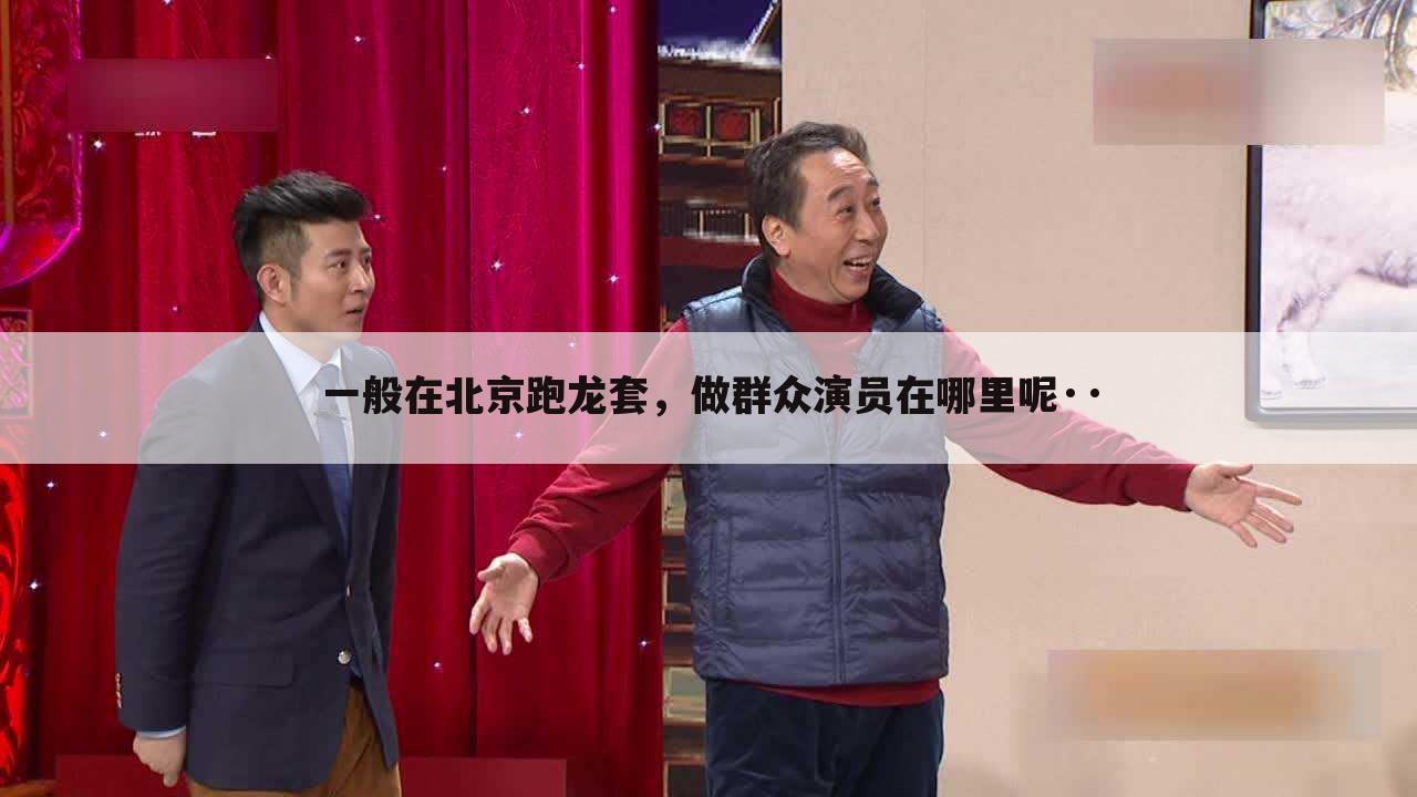 一般在北京跑龙套,做群众演员在哪里呢··