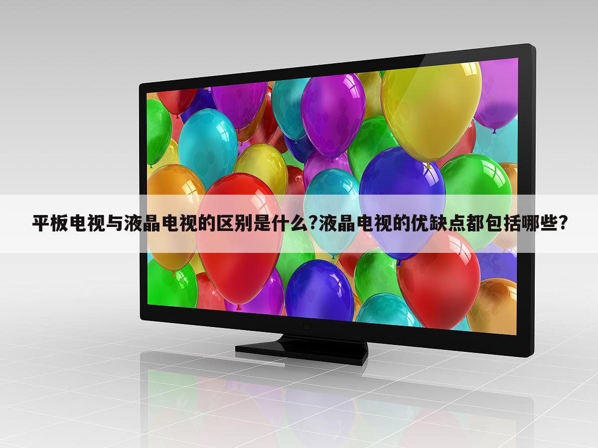 平板电视与液晶电视的区别是什么?液晶电视的优缺点都包括哪些?