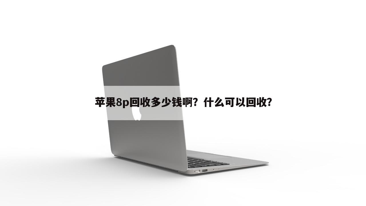 苹果8p回收多少钱啊?什么可以回收?