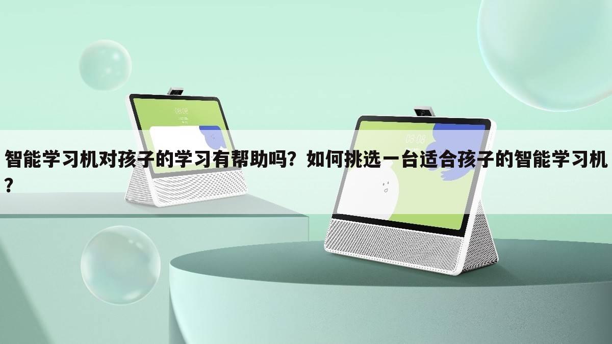 智能学习机对孩子的学习有帮助吗？如何挑选一台适合孩子的智能学习机？