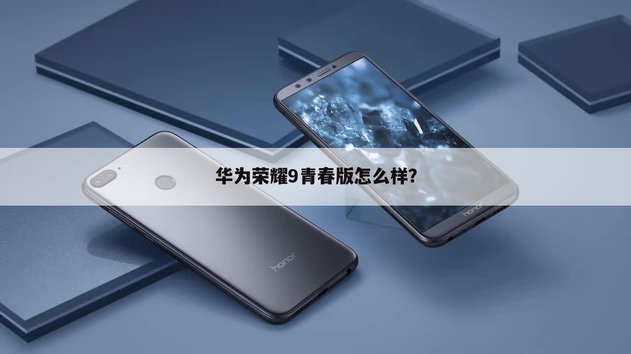 华为荣耀9青春版怎么样？