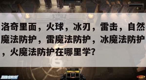 洛奇里面,火球,冰刃,雷击,自然魔法防护,雷魔法防护,冰魔法防护,火魔法防护在哪里学?