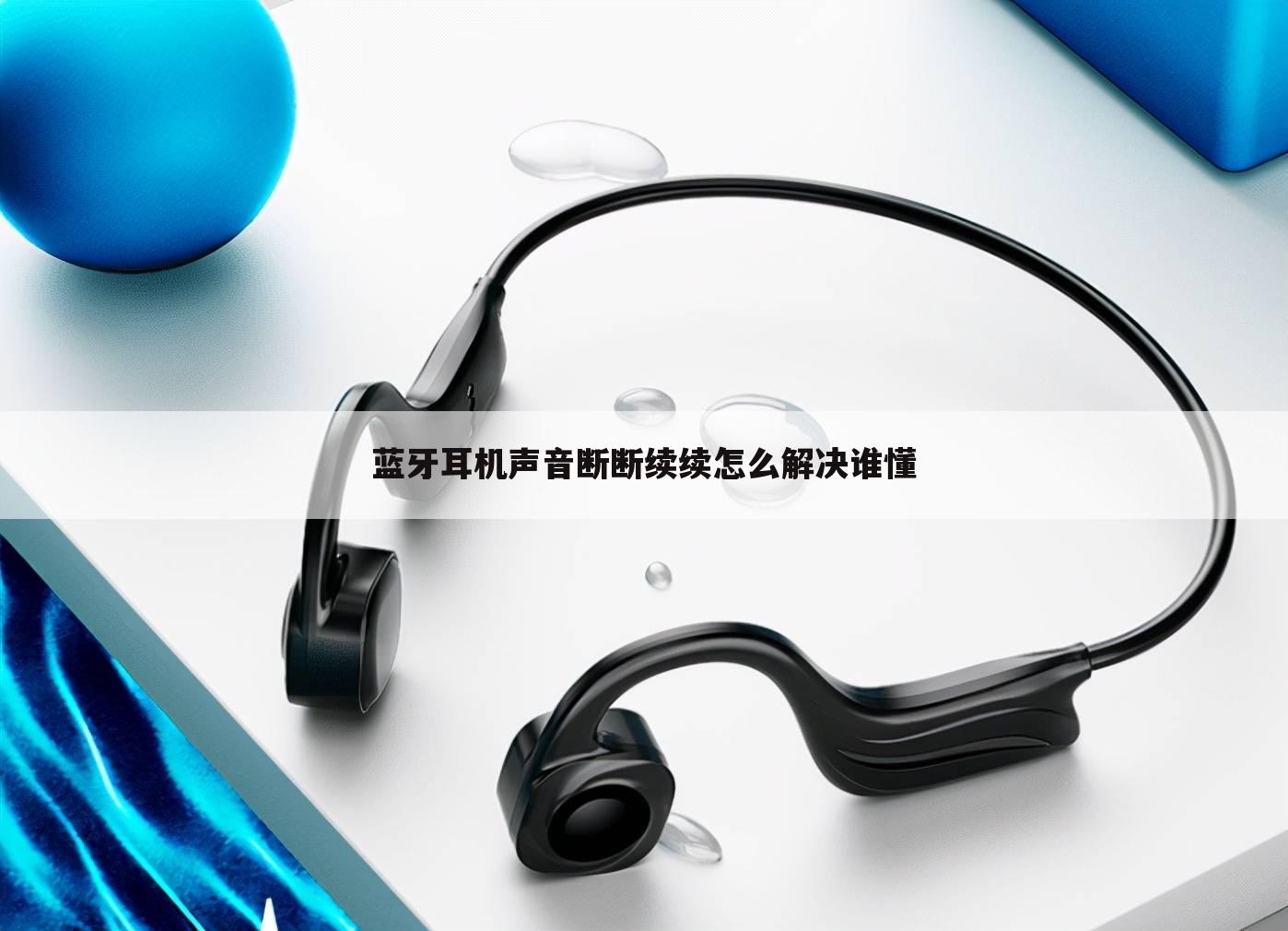 蓝牙耳机声音断断续续怎么解决谁懂