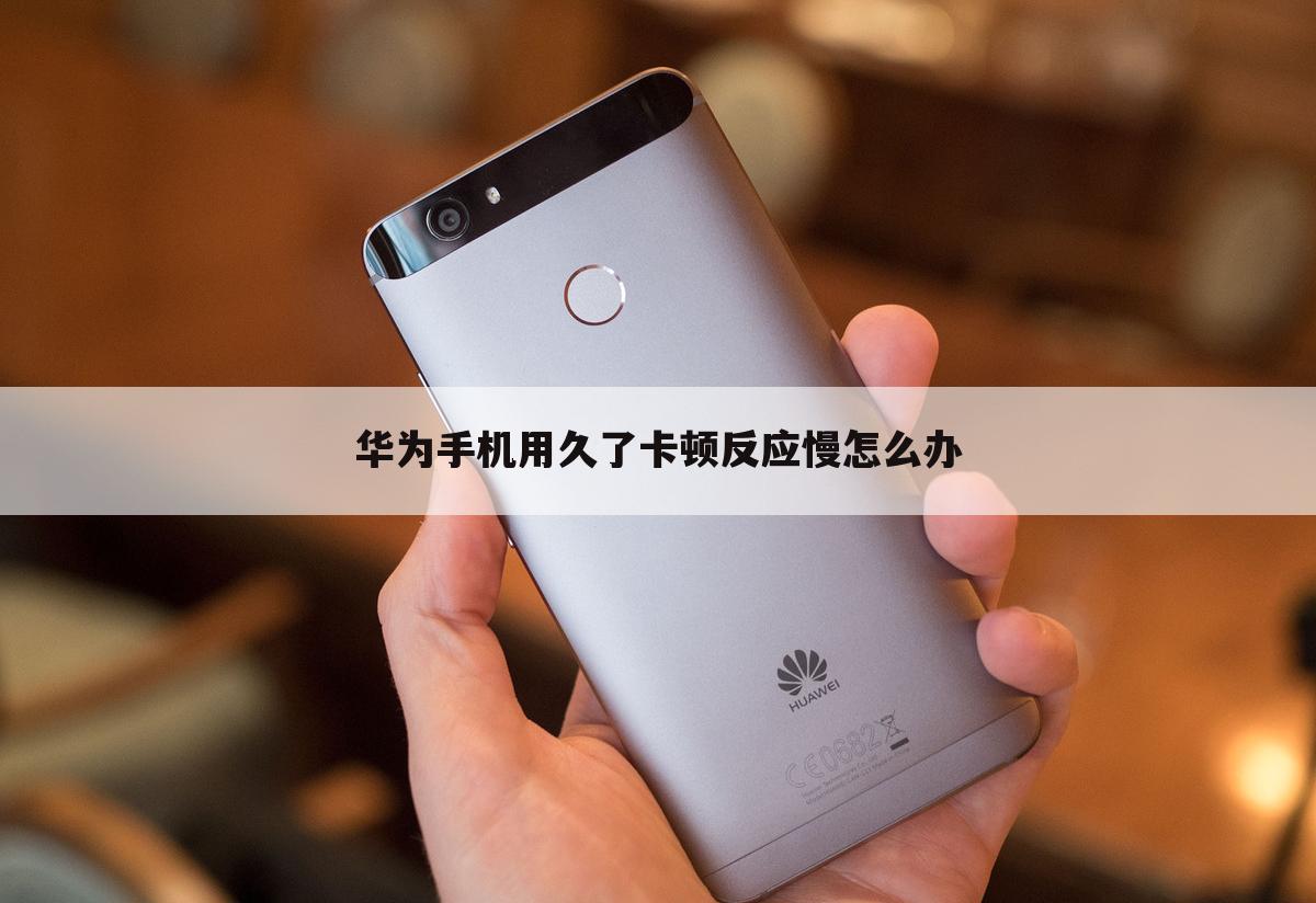 华为手机用久了卡顿反应慢怎么办