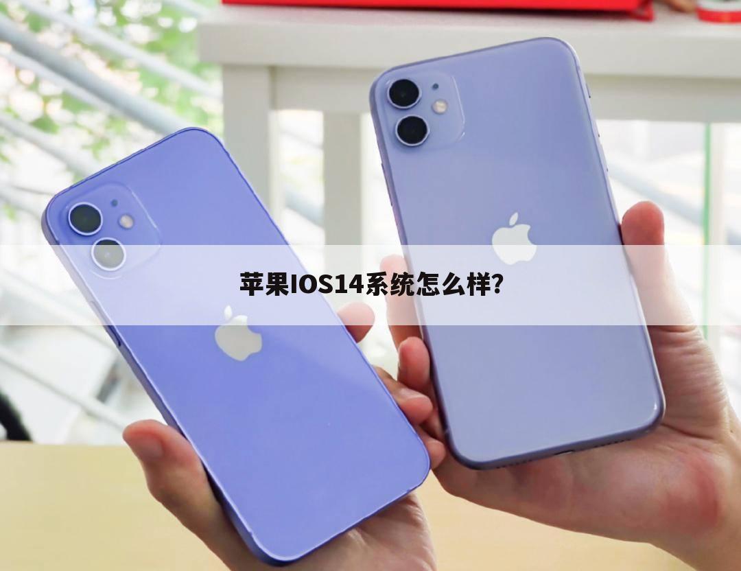 苹果IOS14系统怎么样？