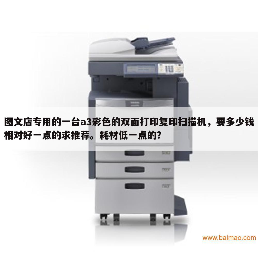图文店专用的一台a3彩色的双面打印复印扫描机,要多少钱相对好一点的求推荐。耗材低一点的?