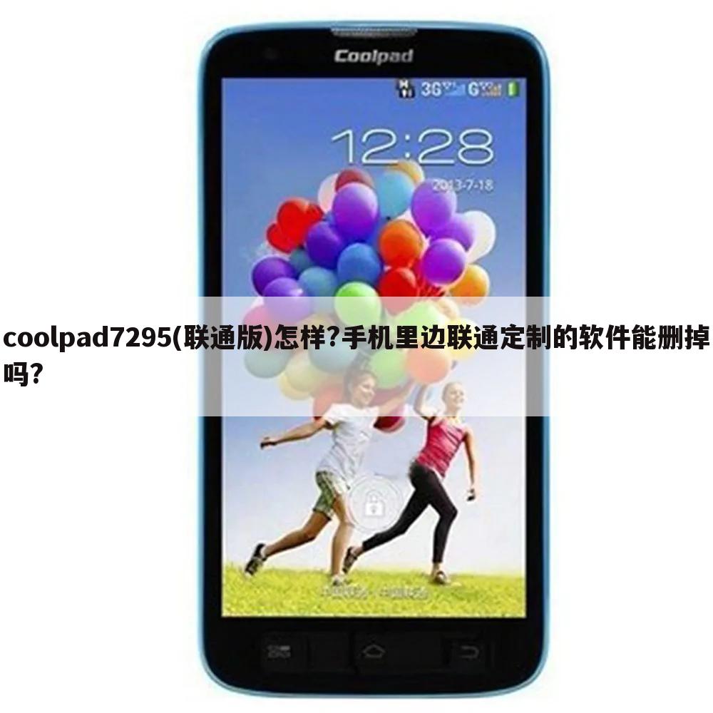 coolpad7295(联通版)怎样?手机里边联通定制的软件能删掉吗?