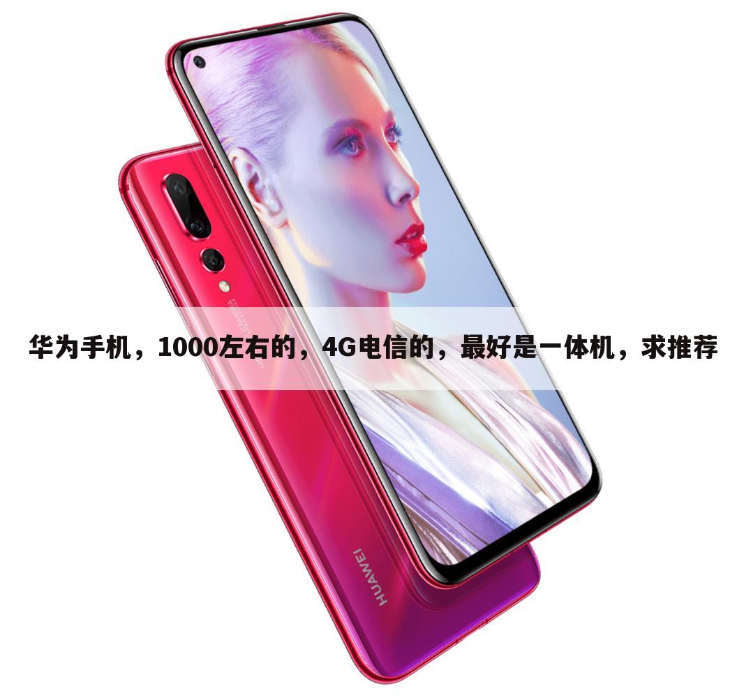 华为手机,1000左右的,4G电信的,最好是一体机,求推荐