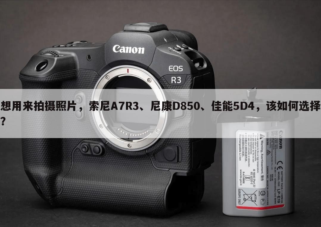 想用来拍摄照片，索尼A7R3、尼康D850、佳能5D4，该如何选择？
