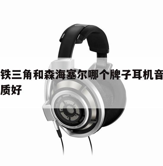 铁三角和森海塞尔哪个牌子耳机音质好