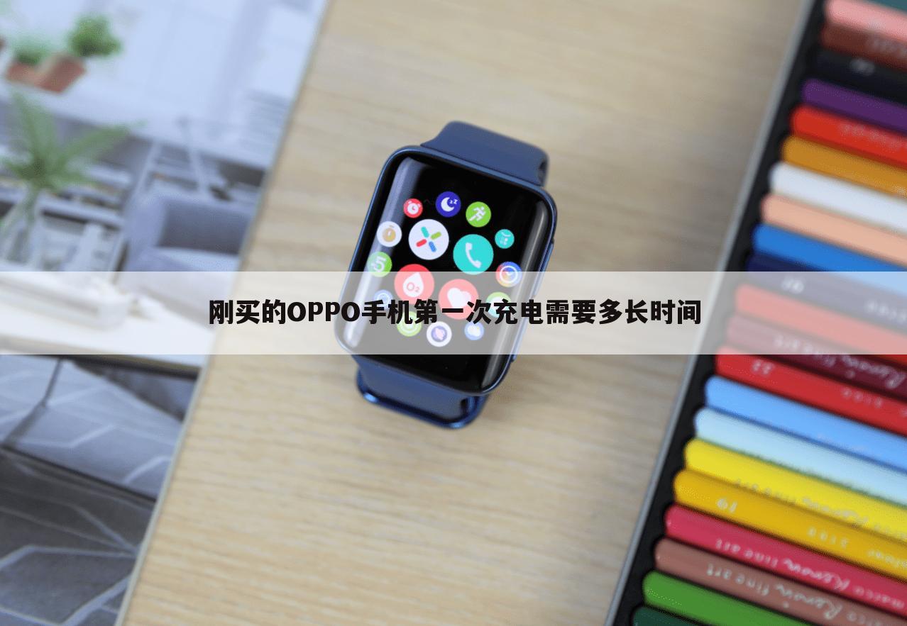 刚买的OPPO手机第一次充电需要多长时间