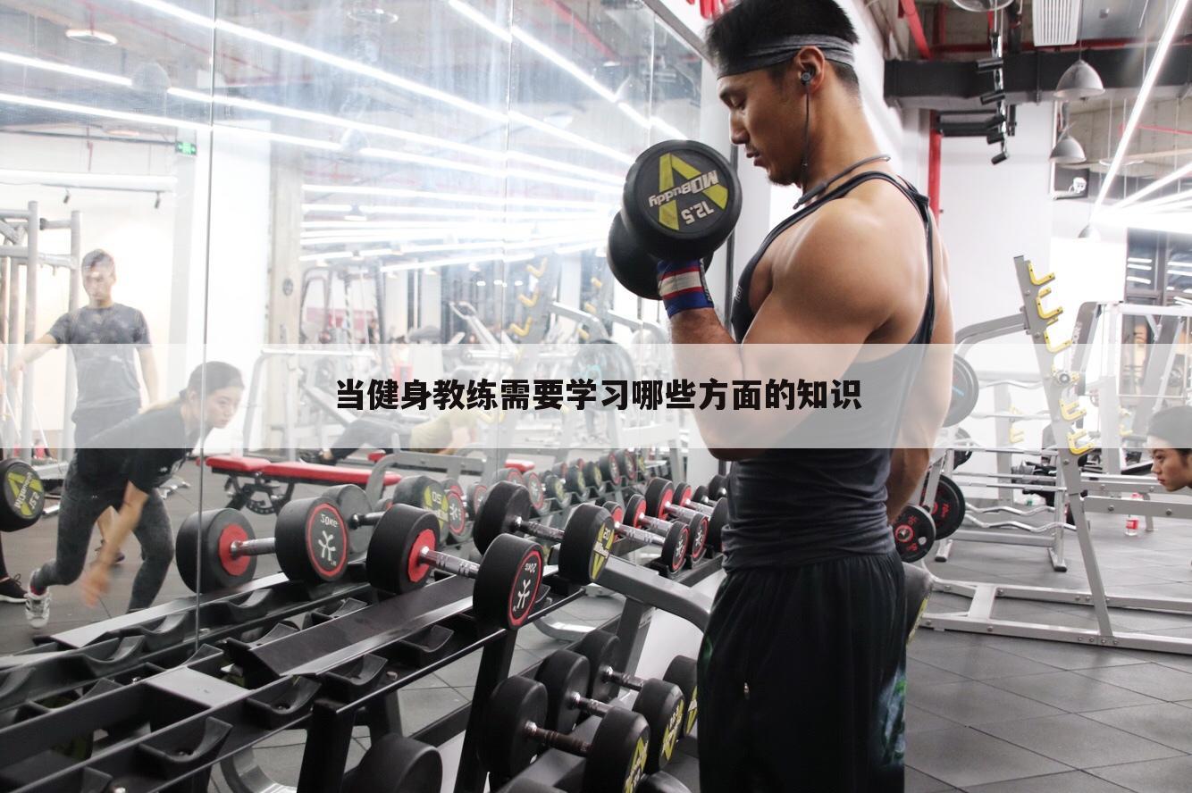 当健身教练需要学习哪些方面的知识