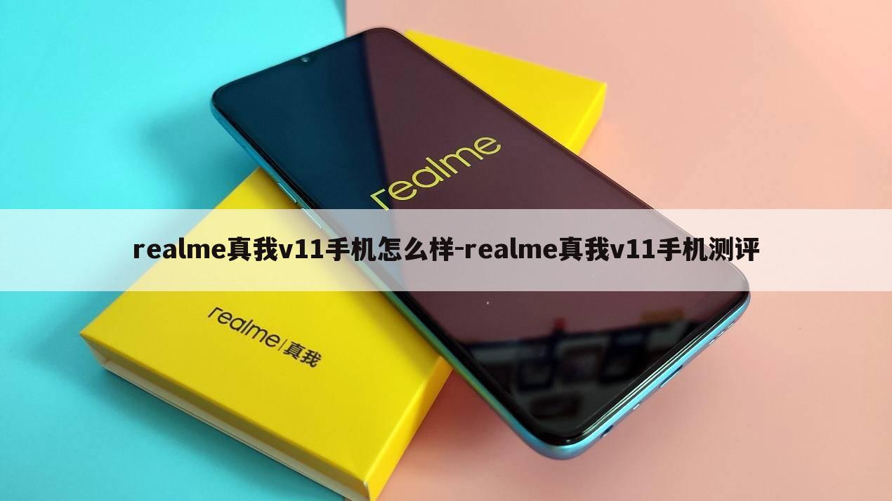 realme真我v11手机怎么样-realme真我v11手机测评