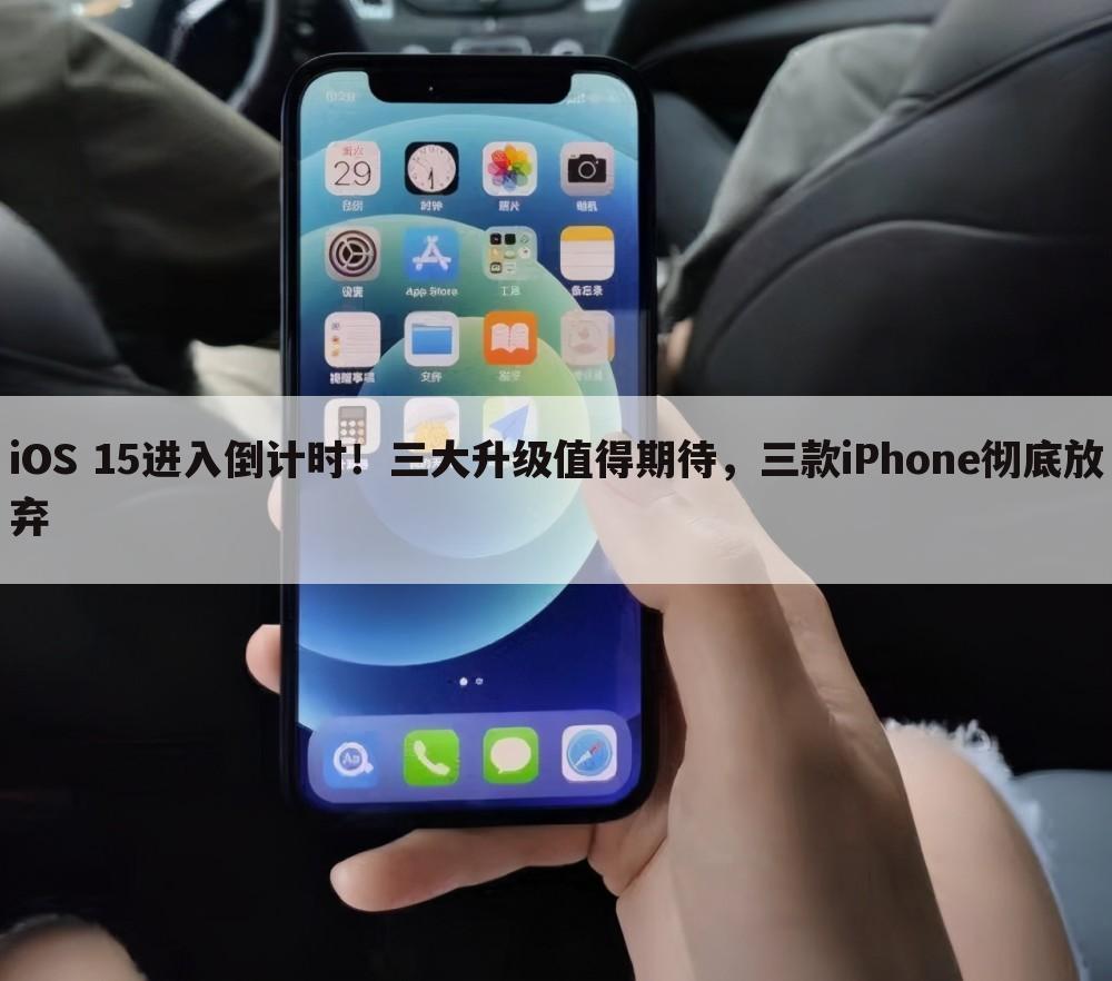 iOS 15进入倒计时!三大升级值得期待,三款iPhone彻底放弃