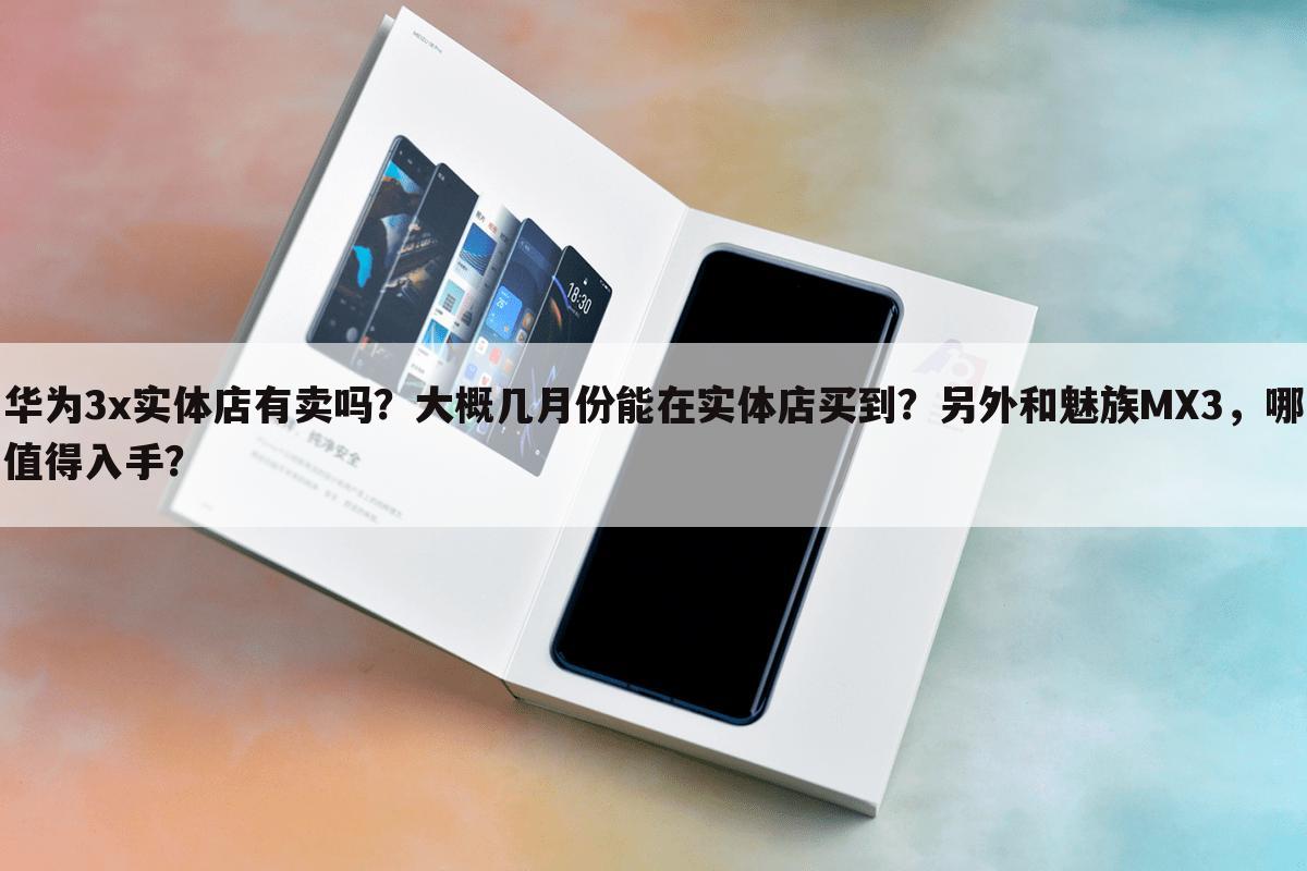 华为3x实体店有卖吗?大概几月份能在实体店买到?另外和魅族MX3,哪值得入手?
