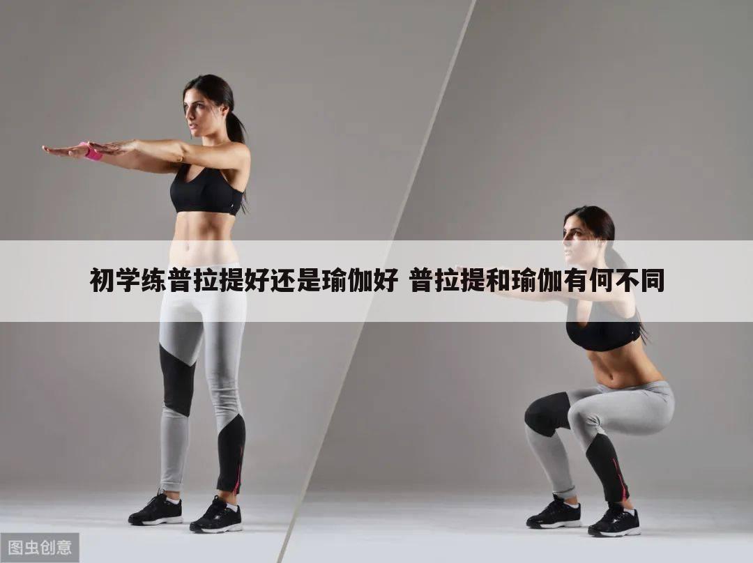 初学练普拉提好还是瑜伽好 普拉提和瑜伽有何不同