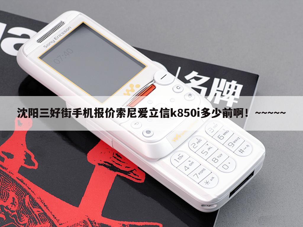 沈阳三好街手机报价索尼爱立信k850i多少前啊!~~~~~