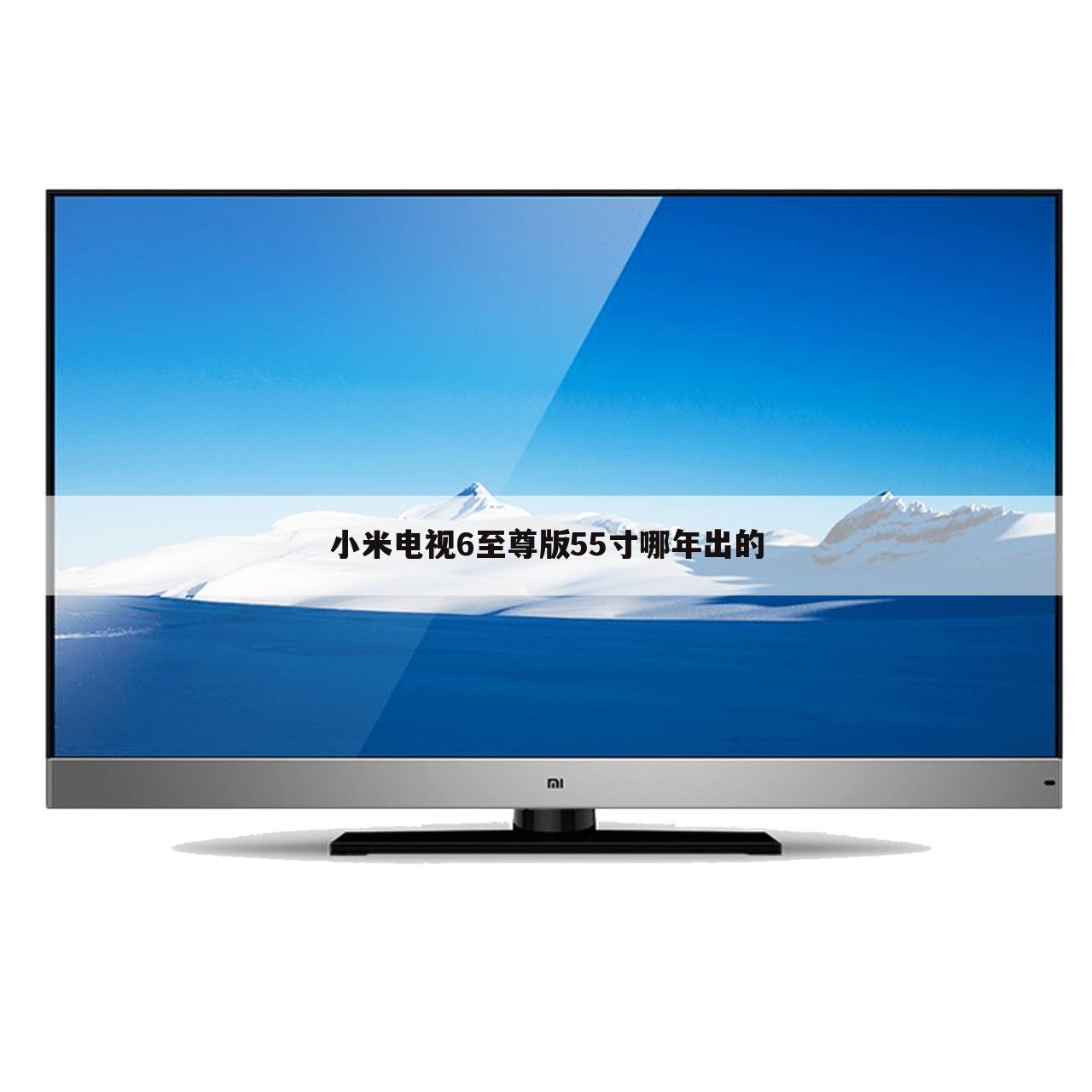 小米电视6至尊版55寸哪年出的