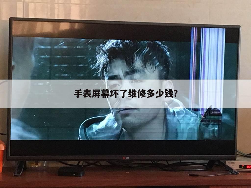 手表屏幕坏了维修多少钱?